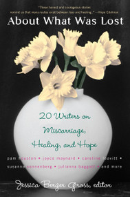 About What Was Lost (Twenty Writers on Miscarriage, Healing, and Hope) by Jessica Berger Gross, 9780452287990