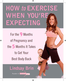 How to Exercise When You're Expecting (For the 9 Months of Pregnancy and the 5 Months It Takes to Get Your Best Body Back) by Lindsay Brin, 9780452296855
