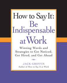 How to Say It: Be Indispensable at Work (Winning Words and Strategies to Get Noticed, Get Hired, andGet Ahead) by Jack Griffin, 9780735204546