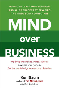 Mind Over Business (How to Unleash Your Business and Sales Success by Rewiring the Mind/Body Connection) by Kenneth Baum, Bob Andelman, 9780735204621