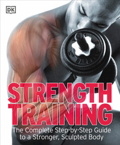 Strength Training (The Complete Step-by-Step Guide to a Stronger, Sculpted Body) by DK, 9780756654474