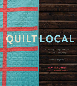 Quilt Local (Finding Inspiration in the Everyday (with 40 Projects)) by Heather Jones, 9781617691768