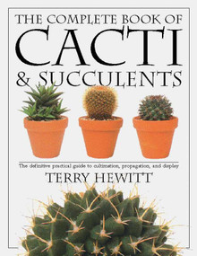 The Complete Book of Cacti & Succulents (The Definitive Practical Guide to Culmination, Propagation, and Display) by Terry Hewitt, 9780789416575