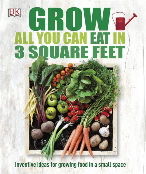 Grow All You Can Eat in 3 Square Feet (Inventive Ideas for Growing Food in a Small Space) by DK, 9781465429803