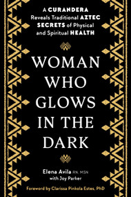 Woman Who Glows in the Dark (A Curandera Reveals Traditional Aztec Secrets of Physical and Spiritual Health) by Elena Avila, Joy Parker, Clarissa Pinkola Estes, 9781585420223