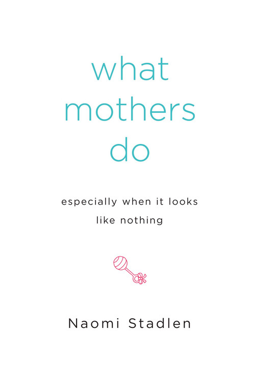 What Mothers Do Especially When It Looks Like Nothing by Naomi Stadlen, 9781585425914