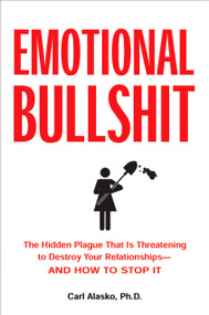 Emotional Bullshit (The Hidden Plague that Is Threatening to Destroy Your Relationships-and How to Stop It) by Carl Alasko Ph. D., 9781585426669