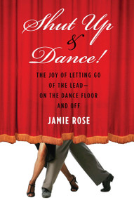 Shut Up and Dance! (The Joy of Letting Go of the Lead-On the Dance Floor and Off) by Jamie Rose, 9781585428892