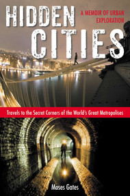 Hidden Cities (Travels to the Secret Corners of the World's Great Metropolises: a Memoir of Urban Exploration) by Moses Gates, 9781585429349