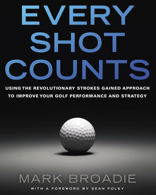 Every Shot Counts (Using the Revolutionary Strokes Gained Approach to Improve Your Golf Performance  and Strategy) by Mark Broadie, 9781592407507