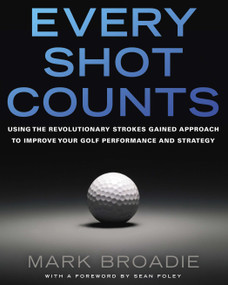 Every Shot Counts (Using the Revolutionary Strokes Gained Approach to Improve Your Golf Performance and Strategy) by Mark Broadie, 9781592407507