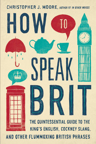 How to Speak Brit (The Quintessential Guide to the King's English, Cockney Slang, and Other Flummoxing British Phrases) by Christopher J. Moore, 9781592408986