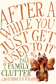 After a While You Just Get Used to It (A Tale of Family Clutter) by Gwendolyn Knapp, 9781592409136