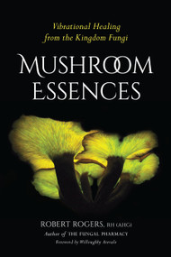 Mushroom Essences (Vibrational Healing from the Kingdom Fungi) by Robert Rogers, Willoughby Arevalo, 9781623170455