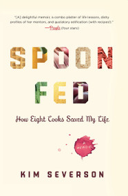 Spoon Fed (How Eight Cooks Saved My Life) by Kim Severson, 9781594485022