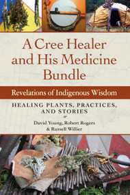 A Cree Healer and His Medicine Bundle (Revelations of Indigenous Wisdom--Healing Plants, Practices, and Stories) by David Young, Robert Rogers, Russell Willier, 9781583949030