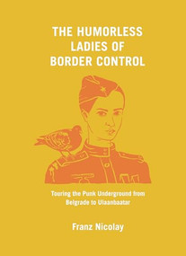 The Humorless Ladies of Border Control (Touring the Punk Underground from Belgrade to Ulaanbaatar) by Franz Nicolay, 9781620971796