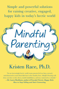 Mindful Parenting (Simple and Powerful Solutions for Raising Creative, Engaged, Happy Kids in Today's Hectic World) by Kristen Race, PhD, 9781250020314