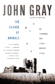 The Silence of Animals (On Progress and Other Modern Myths) by John Gray, 9780374534660