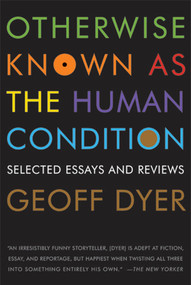 Otherwise Known as the Human Condition (Selected Essays and Reviews) by Geoff Dyer, 9781555975791