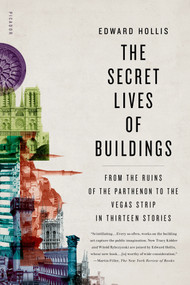 The Secret Lives of Buildings (From the Ruins of the Parthenon to the Vegas Strip in Thirteen Stories) by Edward Hollis, 9780312655365