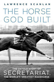 The Horse God Built (The Untold Story of Secretariat, the World's Greatest Racehorse) by Lawrence Scanlan, 9780312382254