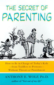 The Secret of Parenting (How to Be in Charge of Today's Kids--from Toddlers to Preteens--Without Threats or Punishment) by Anthony E. Wolf, Ph.D., 9780374527082