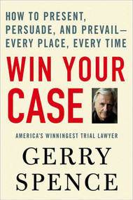 Win Your Case (How to Present, Persuade, and Prevail--Every Place, Every Time) by Gerry Spence, 9780312360672