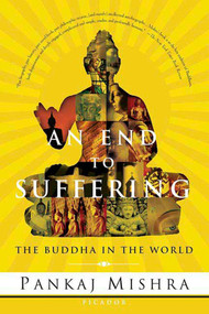 An End to Suffering (The Buddha in the World) by Pankaj Mishra, 9780312425098