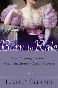 Born to Rule (Five Reigning Consorts, Granddaughters of Queen Victoria) by Julia P. Gelardi, 9780312324247