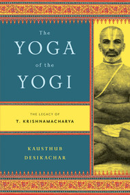 The Yoga of the Yogi (The Legacy of T. Krishnamacharya) by Kausthub Desikachar, 9780865477537
