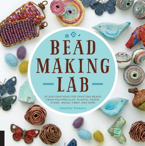 Bead-Making Lab (52 explorations for crafting beads from polymer clay, plastic, paper, stone, wood, fiber, and wire) by Heather Powers, 9781631591143