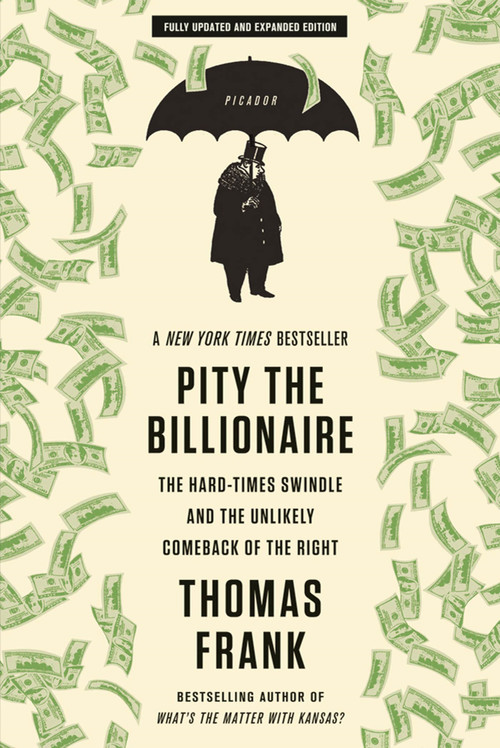 Pity the Billionaire (The Hard-Times Swindle and the Unlikely Comeback of the Right) by Thomas Frank, 9781250020352