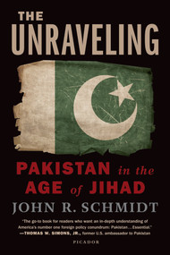 The Unraveling (Pakistan in the Age of Jihad) by John R. Schmidt, 9781250013910