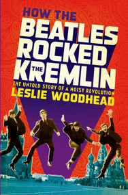 How the Beatles Rocked the Kremlin (The Untold Story of a Noisy Revolution) by Leslie Woodhead, 9781608196142
