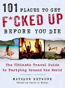 101 Places to Get F*cked Up Before You Die (The Ultimate Travel Guide to Partying Around the World) by Matador Network, David S. Miller, 9781250035585