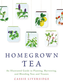 Homegrown Tea (An Illustrated Guide to Planting, Harvesting, and Blending Teas and Tisanes) by Cassie Liversidge, 9781250039415