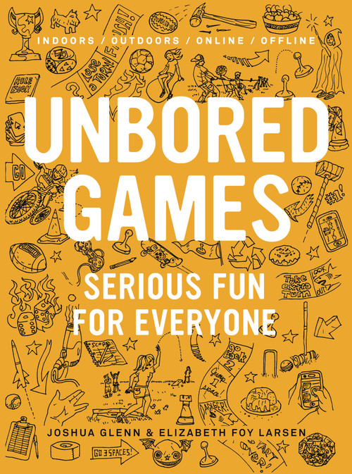 UNBORED Games (Serious Fun for Everyone) by Joshua Glenn, Elizabeth Foy Larsen, Tony Leone, Mister Reusch, Heather Kasunick, 9781620407066