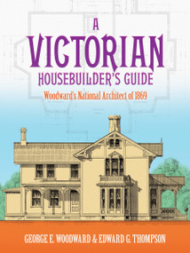 A Victorian Housebuilder's Guide (Woodward's National Architect of 1869) by George E. Woodward, Edward G. Thompson, 9780486257044