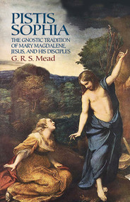 Pistis Sophia (The Gnostic Tradition of Mary Magdalene, Jesus, and His Disciples) by G. R. S. Mead, 9780486440644
