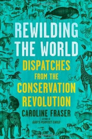 Rewilding the World (Dispatches from the Conservation Revolution) by Caroline Fraser, 9780805078268