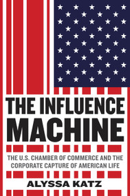 The Influence Machine (The U.S. Chamber of Commerce and the Corporate Capture of American Life) by Alyssa Katz, 9780812993288