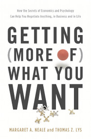 Getting (More of) What You Want (How the Secrets of Economics and Psychology Can Help You Negotiate Anything, in Business and in Life) by Margaret A. Neale, Thomas Z. Lys, 9780465050727