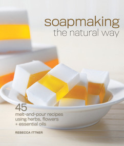 Soapmaking the Natural Way (45 Melt-and-Pour Recipes Using Herbs, Flowers & Essential Oils) by Rebecca Ittner, 9781600597817