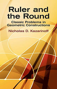 Ruler and the Round (Classic Problems in Geometric Constructions) by Nicholas D. Kazarinoff, 9780486425153