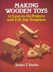 Making Wooden Toys (12 Easy-to-Do Projects with Full-Size Templates) by James T. Stasio, 9780486251127