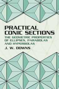Practical Conic Sections (The Geometric Properties of Ellipses, Parabolas and Hyperbolas) by J. W. Downs, 9780486428765
