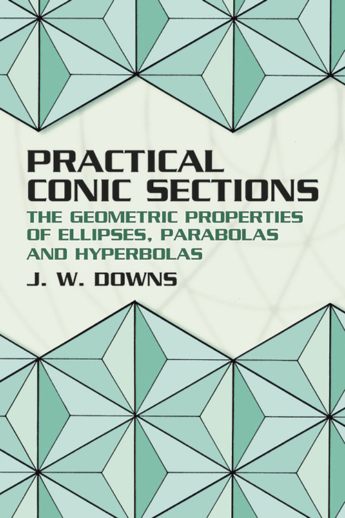 Practical Conic Sections (The Geometric Properties of Ellipses, Parabolas and Hyperbolas) by J. W. Downs, 9780486428765