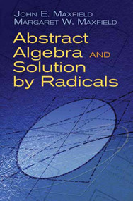 Abstract Algebra and Solution by Radicals by John E. Maxfield, Margaret W. Maxfield, 9780486477237