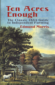 Ten Acres Enough (The Classic 1864 Guide to Independent Farming) by Edmund Morris, 9780486437378